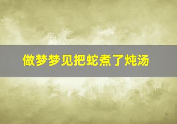 做梦梦见把蛇煮了炖汤