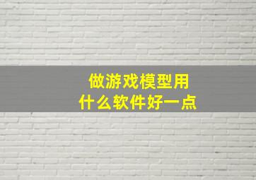 做游戏模型用什么软件好一点