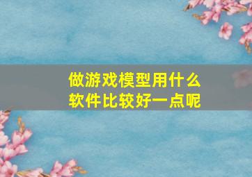 做游戏模型用什么软件比较好一点呢