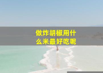 做炸胡椒用什么米最好吃呢