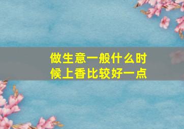 做生意一般什么时候上香比较好一点