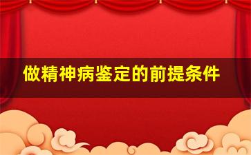 做精神病鉴定的前提条件