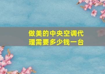 做美的中央空调代理需要多少钱一台