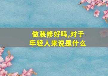 做装修好吗,对于年轻人来说是什么