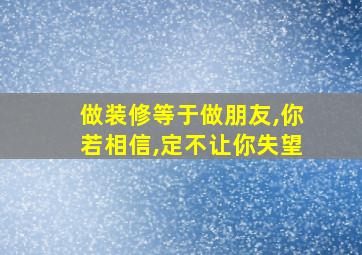 做装修等于做朋友,你若相信,定不让你失望