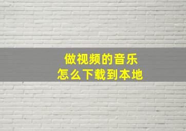 做视频的音乐怎么下载到本地