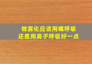 做雾化应该用嘴呼吸还是用鼻子呼吸好一点