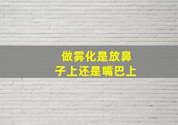 做雾化是放鼻子上还是嘴巴上