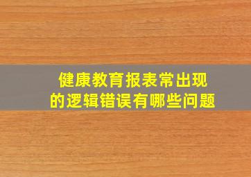 健康教育报表常出现的逻辑错误有哪些问题