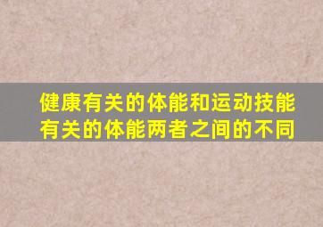 健康有关的体能和运动技能有关的体能两者之间的不同