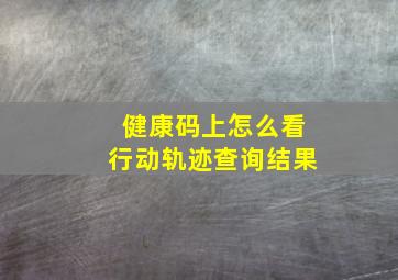 健康码上怎么看行动轨迹查询结果