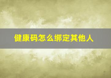 健康码怎么绑定其他人