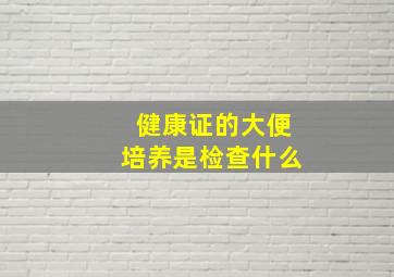 健康证的大便培养是检查什么