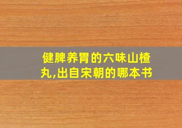 健脾养胃的六味山楂丸,出自宋朝的哪本书