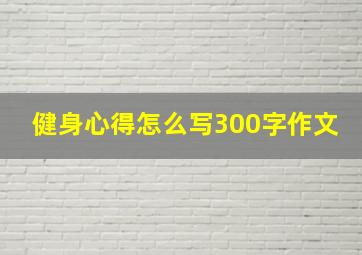 健身心得怎么写300字作文