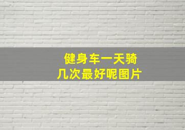 健身车一天骑几次最好呢图片