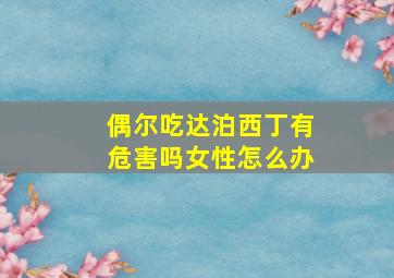 偶尔吃达泊西丁有危害吗女性怎么办