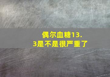 偶尔血糖13.3是不是很严重了