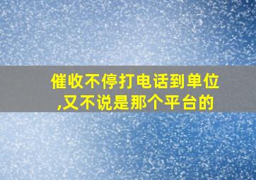 催收不停打电话到单位,又不说是那个平台的