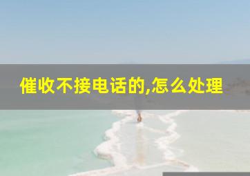 催收不接电话的,怎么处理