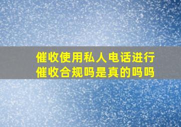 催收使用私人电话进行催收合规吗是真的吗吗