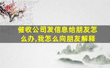 催收公司发信息给朋友怎么办,我怎么向朋友解释