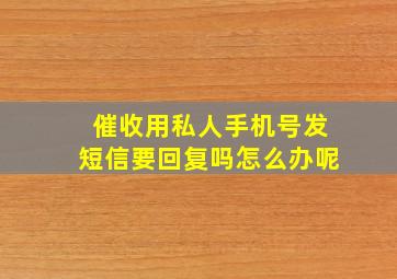 催收用私人手机号发短信要回复吗怎么办呢