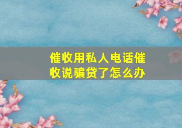 催收用私人电话催收说骗贷了怎么办