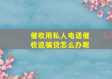 催收用私人电话催收说骗贷怎么办呢