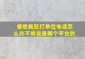 催收疯狂打单位电话怎么办不肯说是哪个平台的