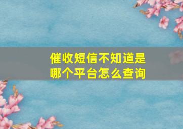 催收短信不知道是哪个平台怎么查询