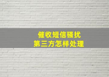 催收短信骚扰第三方怎样处理