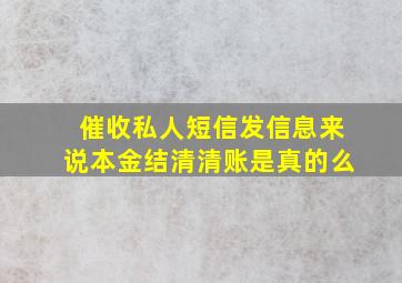 催收私人短信发信息来说本金结清清账是真的么