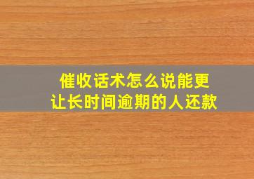 催收话术怎么说能更让长时间逾期的人还款