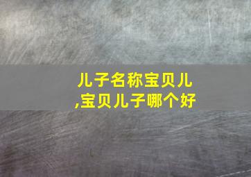 儿子名称宝贝儿,宝贝儿子哪个好