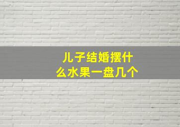 儿子结婚摆什么水果一盘几个