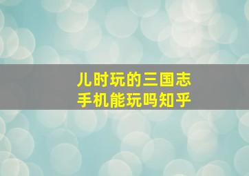 儿时玩的三国志手机能玩吗知乎