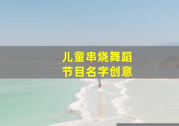 儿童串烧舞蹈节目名字创意