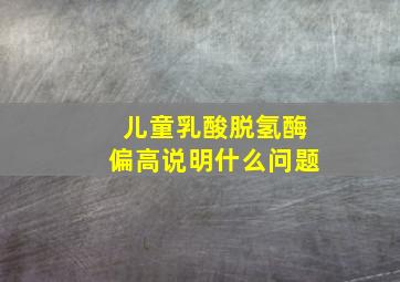 儿童乳酸脱氢酶偏高说明什么问题