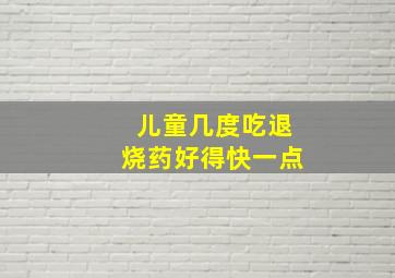 儿童几度吃退烧药好得快一点