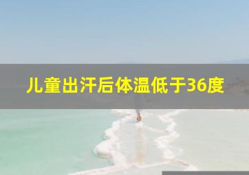 儿童出汗后体温低于36度