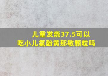 儿童发烧37.5可以吃小儿氨酚黄那敏颗粒吗