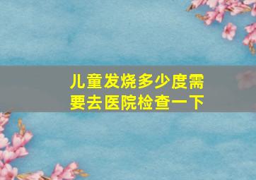 儿童发烧多少度需要去医院检查一下