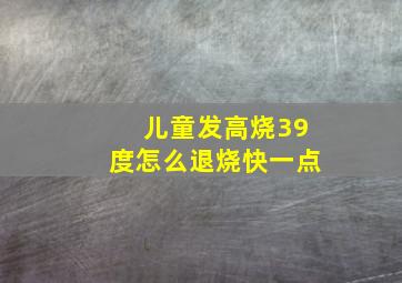 儿童发高烧39度怎么退烧快一点