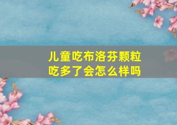 儿童吃布洛芬颗粒吃多了会怎么样吗