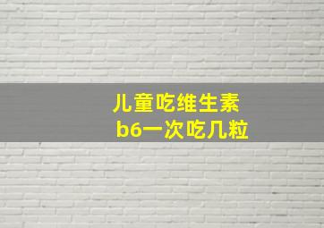 儿童吃维生素b6一次吃几粒