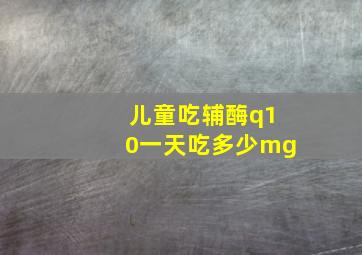 儿童吃辅酶q10一天吃多少mg