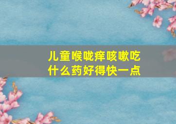 儿童喉咙痒咳嗽吃什么药好得快一点