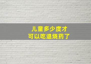 儿童多少度才可以吃退烧药了