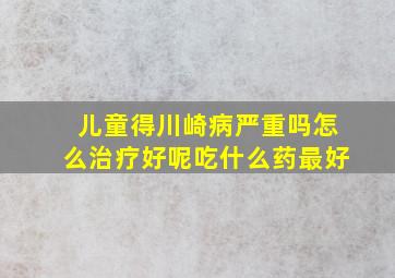 儿童得川崎病严重吗怎么治疗好呢吃什么药最好